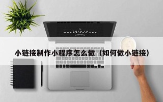 林芝小链接制作小程序怎么做（如何做小链接）