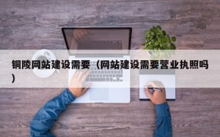 林芝铜陵网站建设需要（网站建设需要营业执照吗）