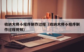 林芝收纳大师小程序制作过程（收纳大师小程序制作过程视频）