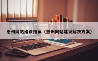 林芝惠州网站建设推荐（惠州网站建设解决方案）