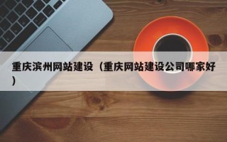 林芝重庆滨州网站建设（重庆网站建设公司哪家好）