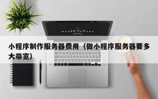 林芝小程序制作服务器费用（做小程序服务器要多大带宽）