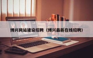 林芝博兴网站建设招聘（博兴最新在线招聘）