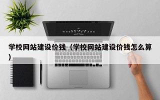 林芝学校网站建设价钱（学校网站建设价钱怎么算）
