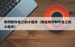 林芝如何制作自己的小程序（微信如何制作自己的小程序）